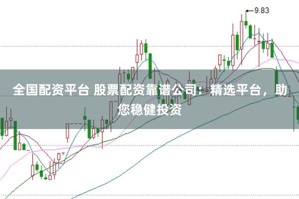 全国配资平台 股票配资靠谱公司：精选平台，助您稳健投资