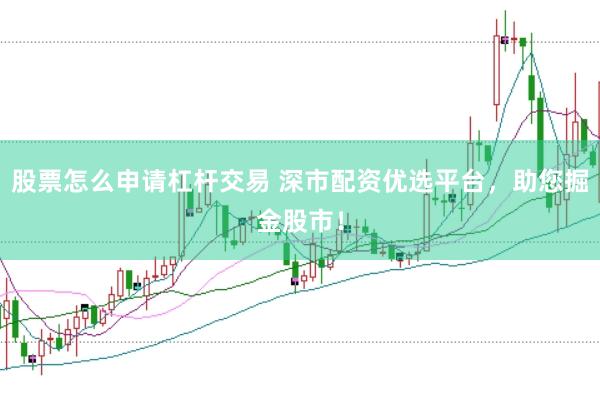 股票怎么申请杠杆交易 深市配资优选平台，助您掘金股市！