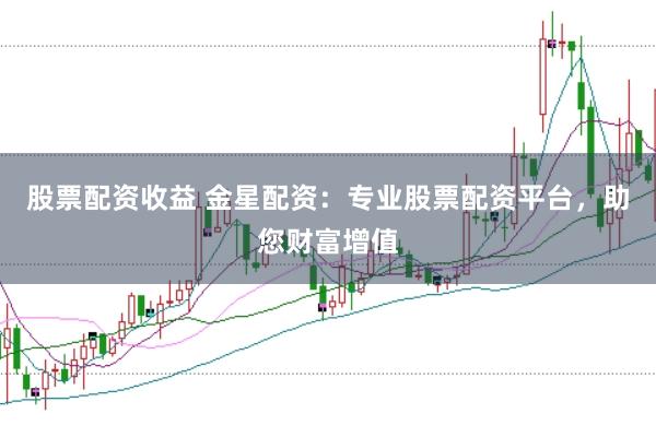 股票配资收益 金星配资：专业股票配资平台，助您财富增值