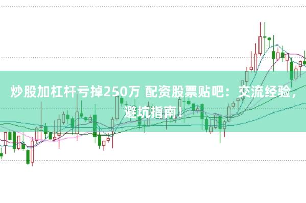 炒股加杠杆亏掉250万 配资股票贴吧：交流经验，避坑指南！
