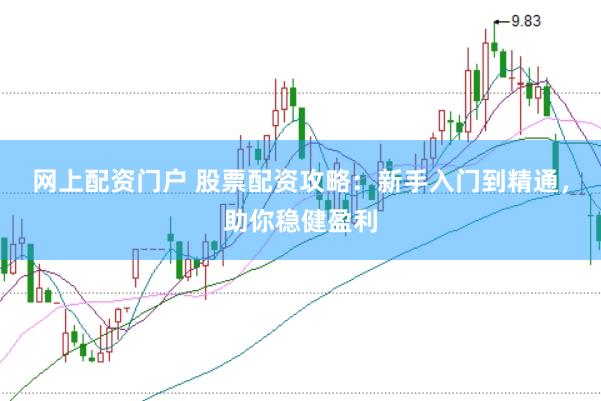 网上配资门户 股票配资攻略：新手入门到精通，助你稳健盈利