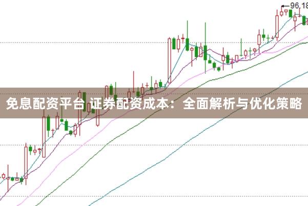 免息配资平台 证券配资成本：全面解析与优化策略