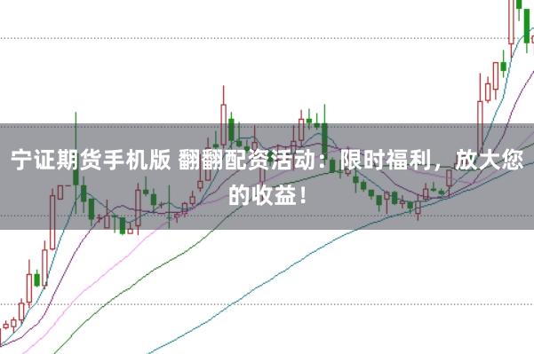 宁证期货手机版 翻翻配资活动：限时福利，放大您的收益！