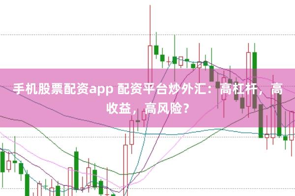 手机股票配资app 配资平台炒外汇：高杠杆，高收益，高风险？