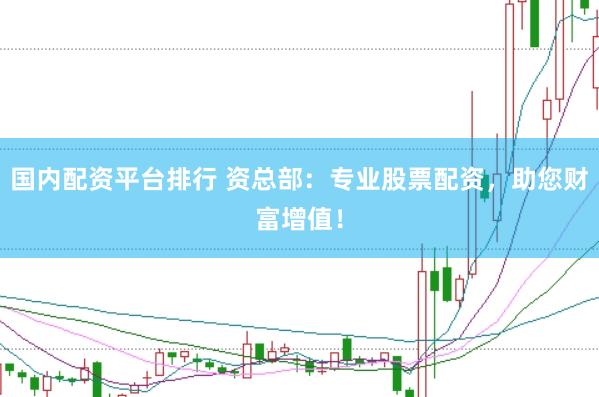 国内配资平台排行 资总部：专业股票配资，助您财富增值！