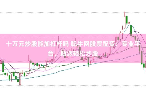 十万元炒股能加杠杆吗 聪牛网股票配资：专业平台，助您轻松炒股
