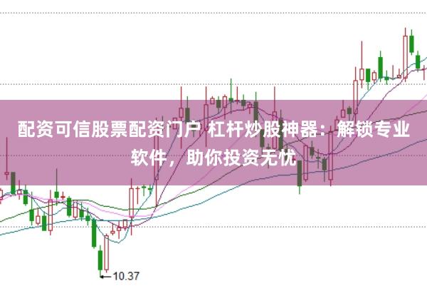 配资可信股票配资门户 杠杆炒股神器：解锁专业软件，助你投资无忧