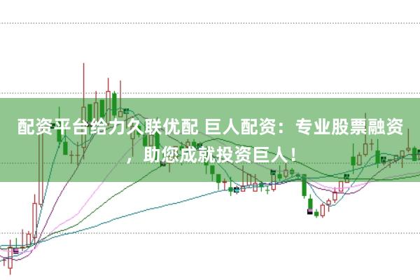 配资平台给力久联优配 巨人配资：专业股票融资，助您成就投资巨人！