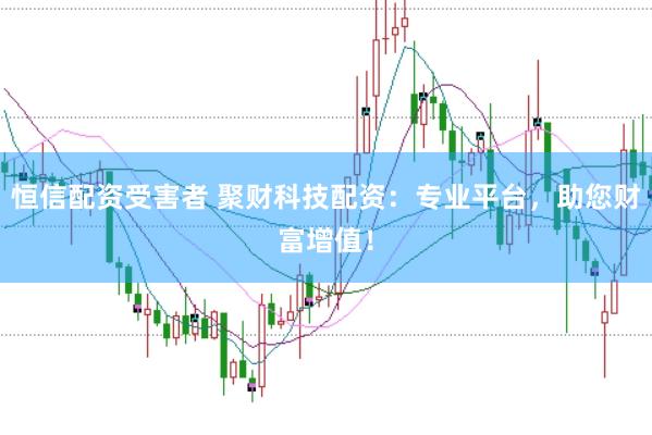 恒信配资受害者 聚财科技配资：专业平台，助您财富增值！