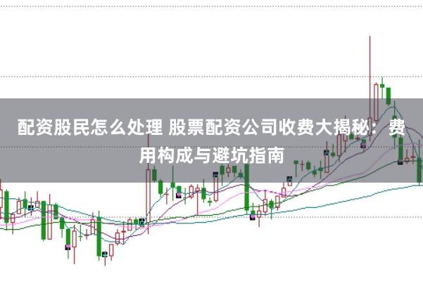 配资股民怎么处理 股票配资公司收费大揭秘：费用构成与避坑指南
