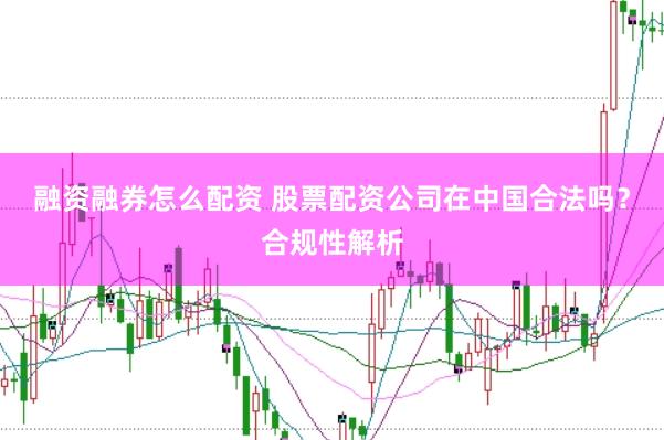 融资融券怎么配资 股票配资公司在中国合法吗？合规性解析