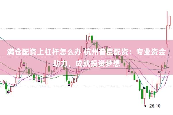 满仓配资上杠杆怎么办 杭州普臣配资：专业资金助力，成就投资梦想