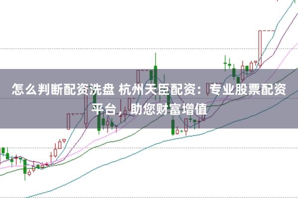 怎么判断配资洗盘 杭州天臣配资：专业股票配资平台，助您财富增值