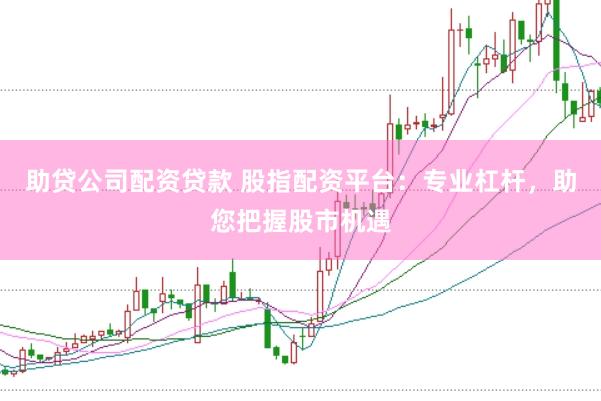 助贷公司配资贷款 股指配资平台：专业杠杆，助您把握股市机遇