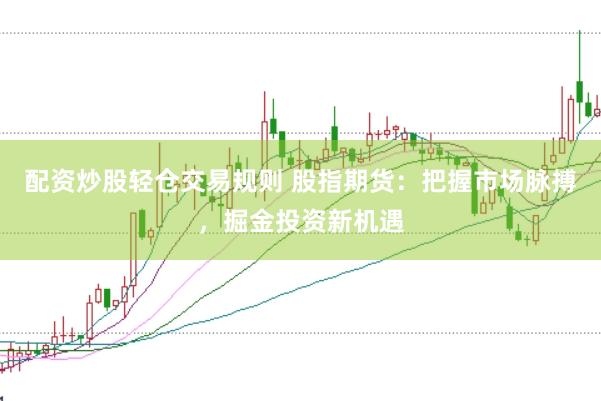 配资炒股轻仓交易规则 股指期货：把握市场脉搏，掘金投资新机遇