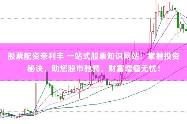 股票配资奈利丰 一站式股票知识网站：掌握投资秘诀，助您股市驰骋，财富增值无忧！