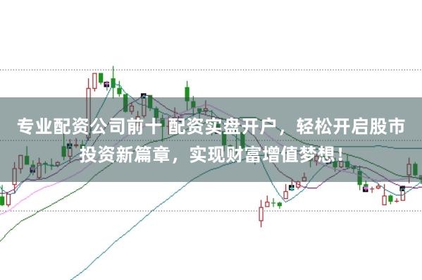 专业配资公司前十 配资实盘开户，轻松开启股市投资新篇章，实现财富增值梦想！
