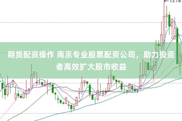 期货配资操作 南京专业股票配资公司，助力投资者高效扩大股市收益
