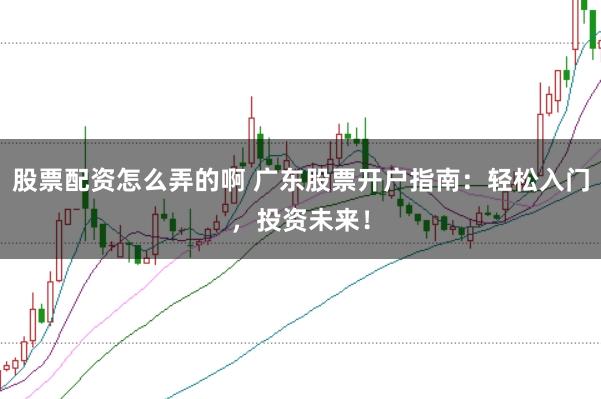股票配资怎么弄的啊 广东股票开户指南：轻松入门，投资未来！