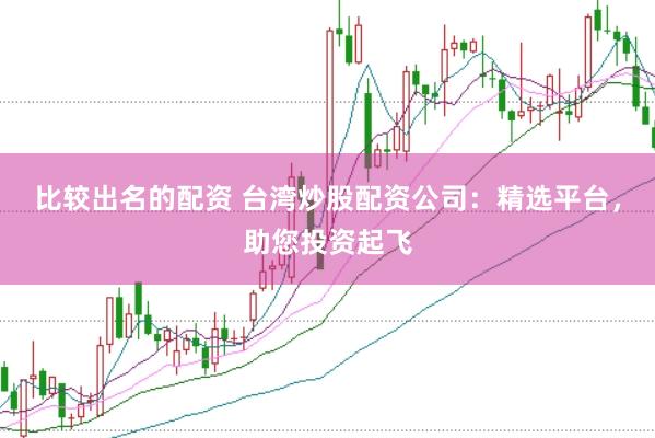比较出名的配资 台湾炒股配资公司：精选平台，助您投资起飞