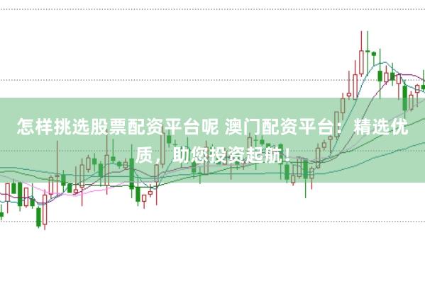 怎样挑选股票配资平台呢 澳门配资平台：精选优质，助您投资起航！