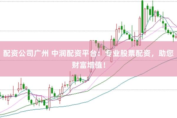 配资公司广州 中润配资平台：专业股票配资，助您财富增值！