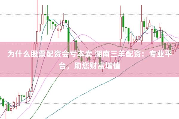 为什么股票配资会亏本卖 湖南三羊配资：专业平台，助您财富增值