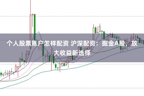 个人股票账户怎样配资 沪深配资：掘金A股，放大收益新选择