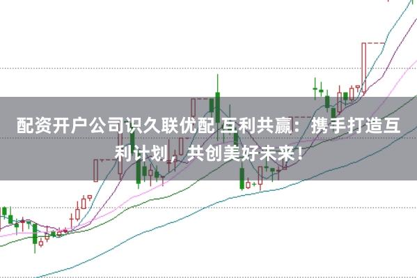 配资开户公司识久联优配 互利共赢：携手打造互利计划，共创美好未来！