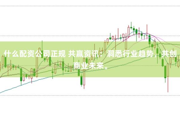 什么配资公司正规 共赢资讯：洞悉行业趋势，共创商业未来。
