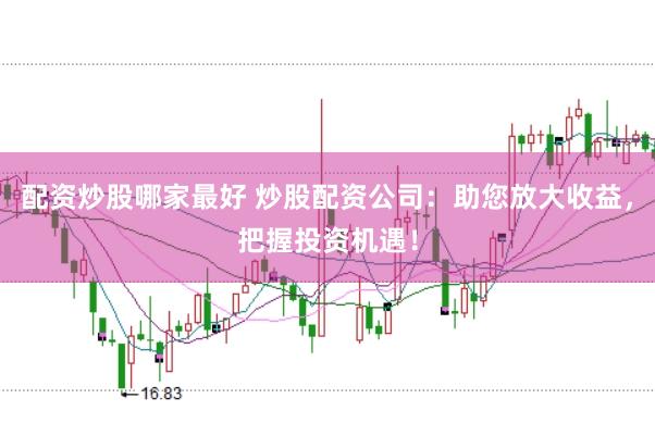 配资炒股哪家最好 炒股配资公司：助您放大收益，把握投资机遇！