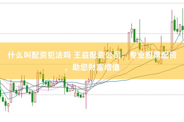 什么叫配资犯法吗 王益配资公司：专业股票配资，助您财富增值