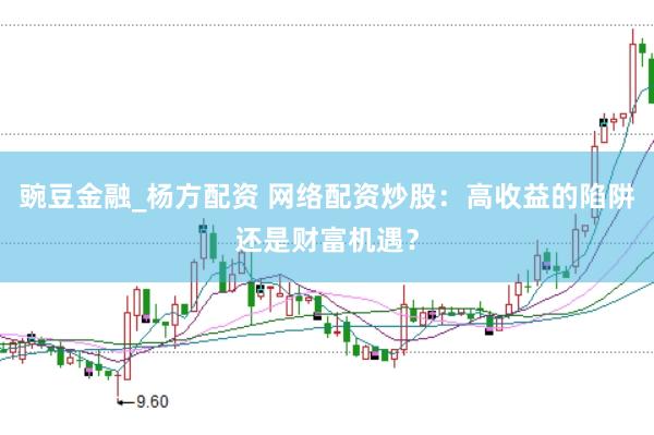 豌豆金融_杨方配资 网络配资炒股：高收益的陷阱还是财富机遇？