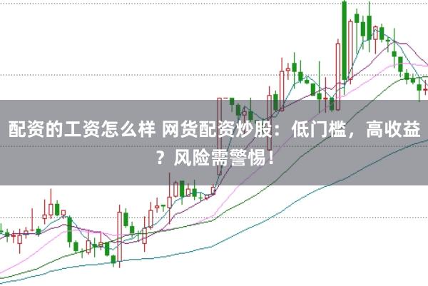 配资的工资怎么样 网货配资炒股：低门槛，高收益？风险需警惕！