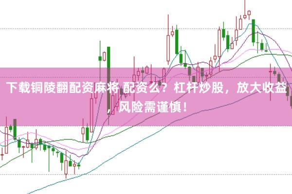 下载铜陵翻配资麻将 配资么？杠杆炒股，放大收益，风险需谨慎！