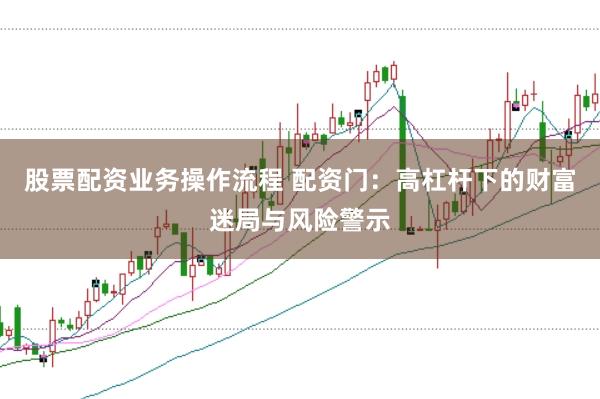 股票配资业务操作流程 配资门：高杠杆下的财富迷局与风险警示