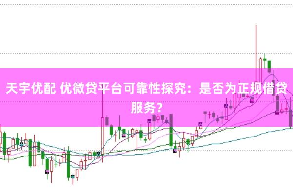 天宇优配 优微贷平台可靠性探究：是否为正规借贷服务？