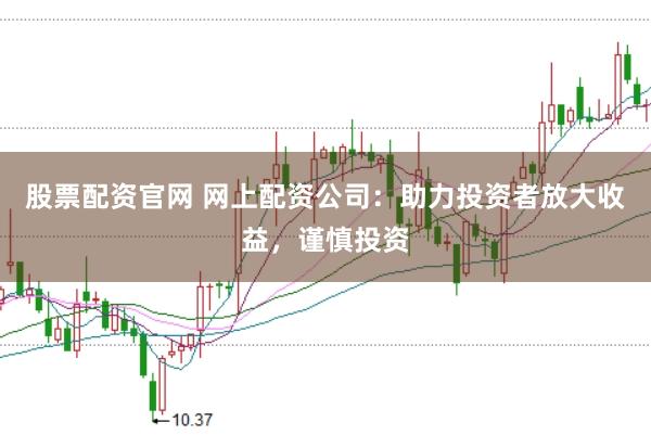 股票配资官网 网上配资公司：助力投资者放大收益，谨慎投资