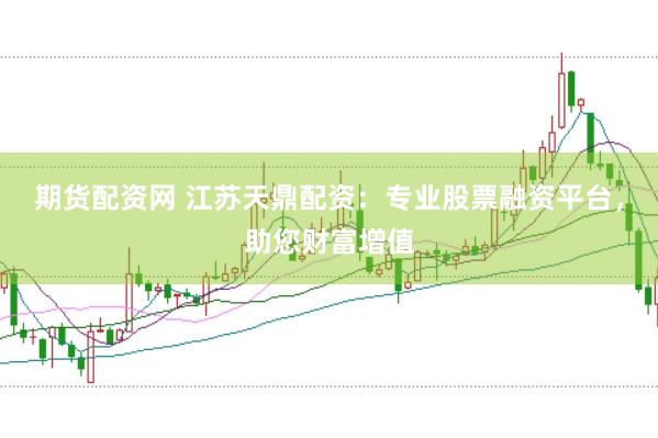 期货配资网 江苏天鼎配资：专业股票融资平台，助您财富增值
