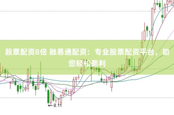 股票配资8倍 融易通配资：专业股票配资平台，助您轻松盈利