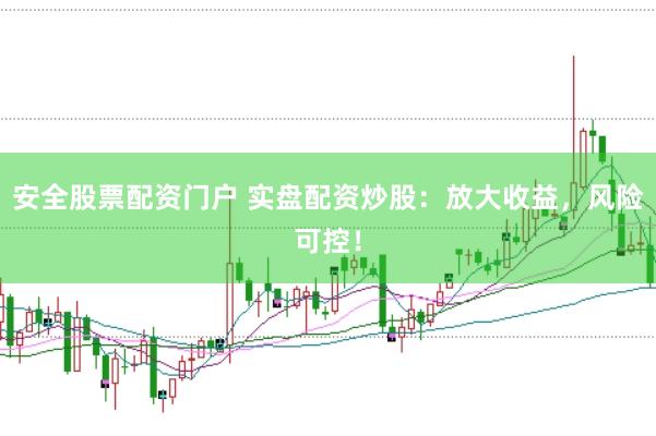 安全股票配资门户 实盘配资炒股：放大收益，风险可控！