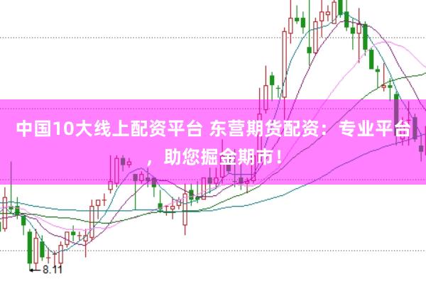 中国10大线上配资平台 东营期货配资：专业平台，助您掘金期市！