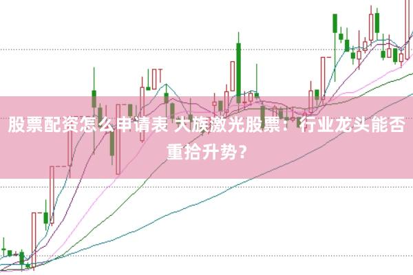 股票配资怎么申请表 大族激光股票：行业龙头能否重拾升势？