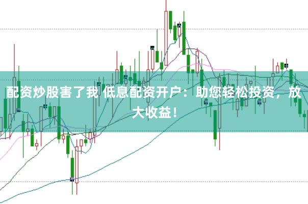 配资炒股害了我 低息配资开户：助您轻松投资，放大收益！