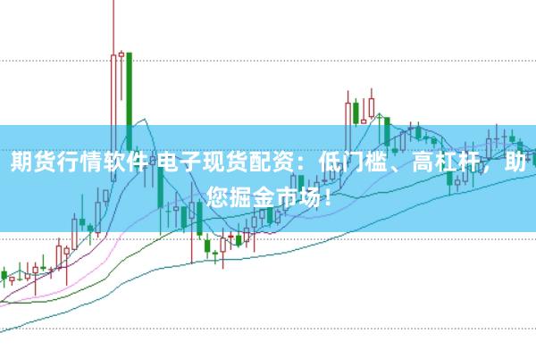 期货行情软件 电子现货配资：低门槛、高杠杆，助您掘金市场！