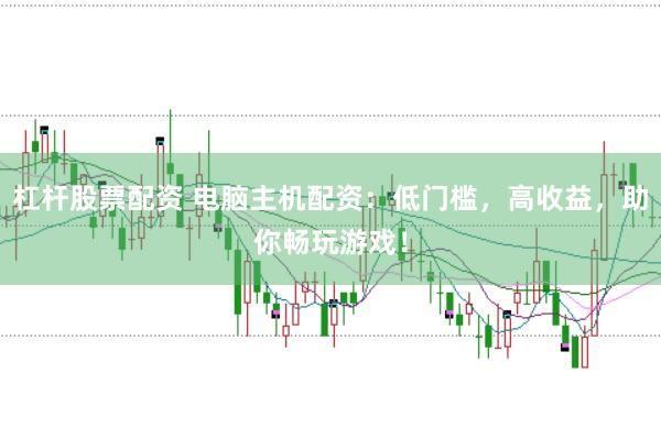 杠杆股票配资 电脑主机配资：低门槛，高收益，助你畅玩游戏！