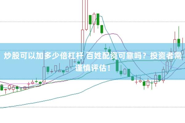 炒股可以加多少倍杠杆 百姓配资可靠吗？投资者需谨慎评估！