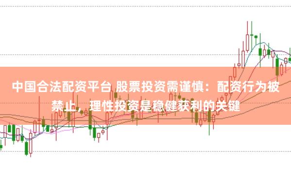 中国合法配资平台 股票投资需谨慎：配资行为被禁止，理性投资是稳健获利的关键