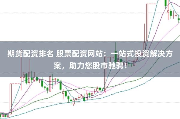 期货配资排名 股票配资网站：一站式投资解决方案，助力您股市驰骋！