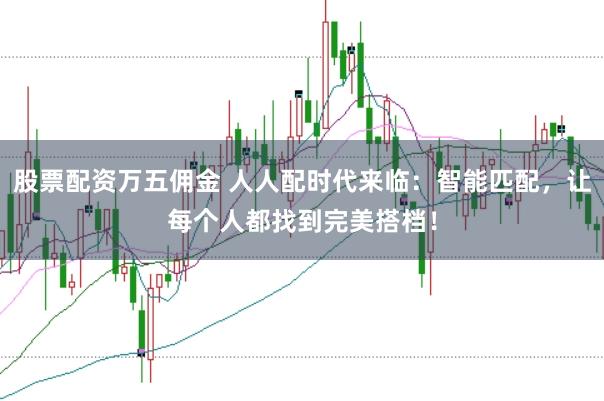 股票配资万五佣金 人人配时代来临：智能匹配，让每个人都找到完美搭档！